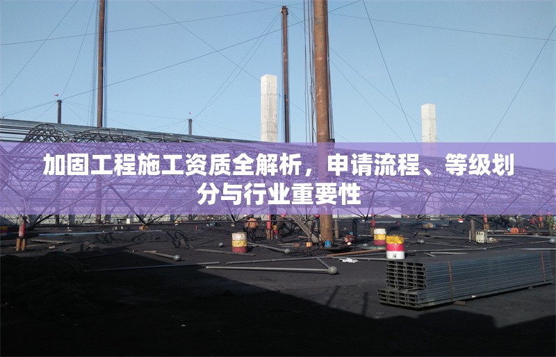 加固工程施工資質全解析，申請流程、等級劃分與行業(yè)重要性