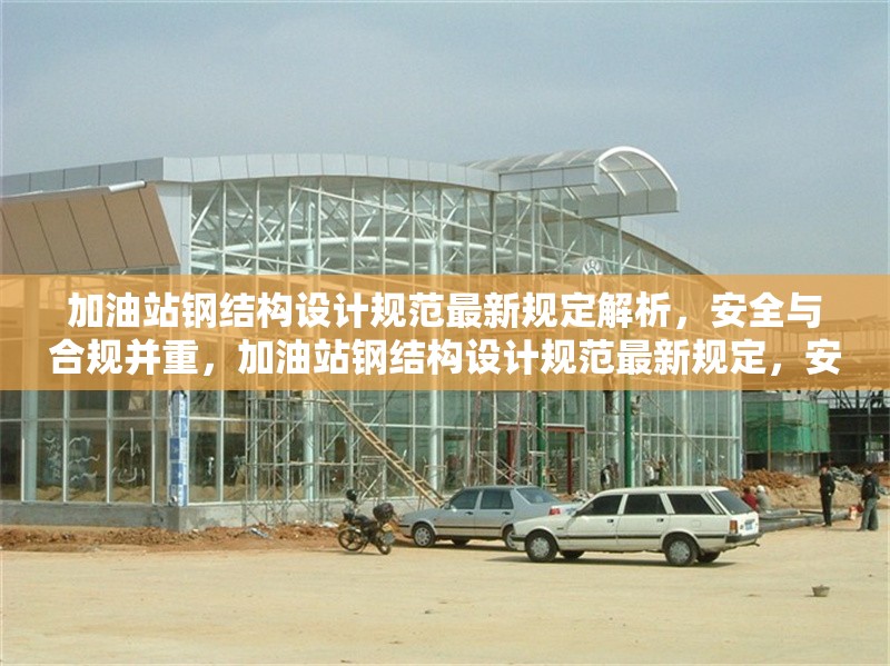 加油站鋼結構設計規(guī)范最新規(guī)定解析，安全與合規(guī)并重，加油站鋼結構設計規(guī)范最新規(guī)定，安全與合規(guī)并重解析
