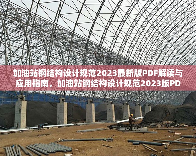 加油站鋼結(jié)構(gòu)設(shè)計規(guī)范2023最新版PDF解讀與應用指南，加油站鋼結(jié)構(gòu)設(shè)計規(guī)范2023版PDF深度解讀與應用