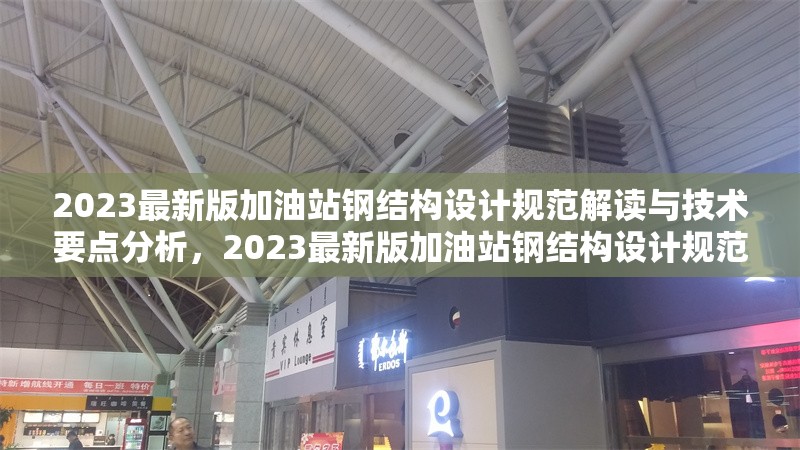 2023最新版加油站鋼結(jié)構(gòu)設(shè)計(jì)規(guī)范解讀與技術(shù)要點(diǎn)分析，2023最新版加油站鋼結(jié)構(gòu)設(shè)計(jì)規(guī)范深度解讀與技術(shù)要點(diǎn)