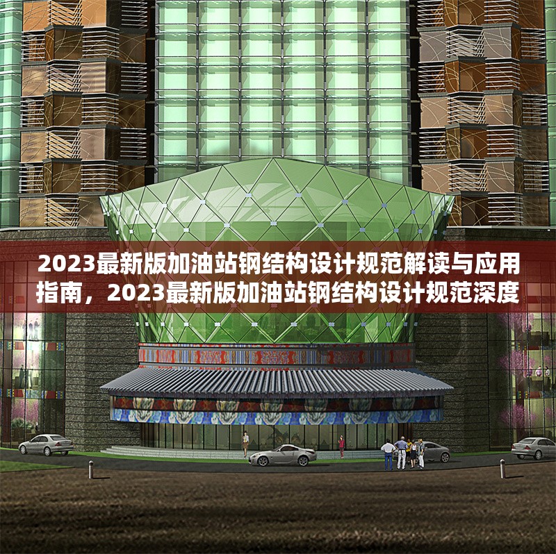 2023最新版加油站鋼結(jié)構(gòu)設(shè)計(jì)規(guī)范解讀與應(yīng)用指南，2023最新版加油站鋼結(jié)構(gòu)設(shè)計(jì)規(guī)范深度解讀與應(yīng)用精