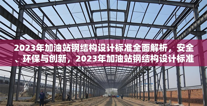 2023年加油站鋼結(jié)構(gòu)設(shè)計標(biāo)準(zhǔn)全面解析，安全、環(huán)保與創(chuàng)新，2023年加油站鋼結(jié)構(gòu)設(shè)計標(biāo)準(zhǔn)，安全、環(huán)保與