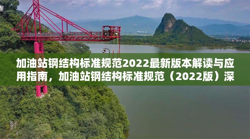 加油站鋼結(jié)構(gòu)標準規(guī)范2022最新版本解讀與應(yīng)用指南，加油站鋼結(jié)構(gòu)標準規(guī)范（2022版）深度解讀及