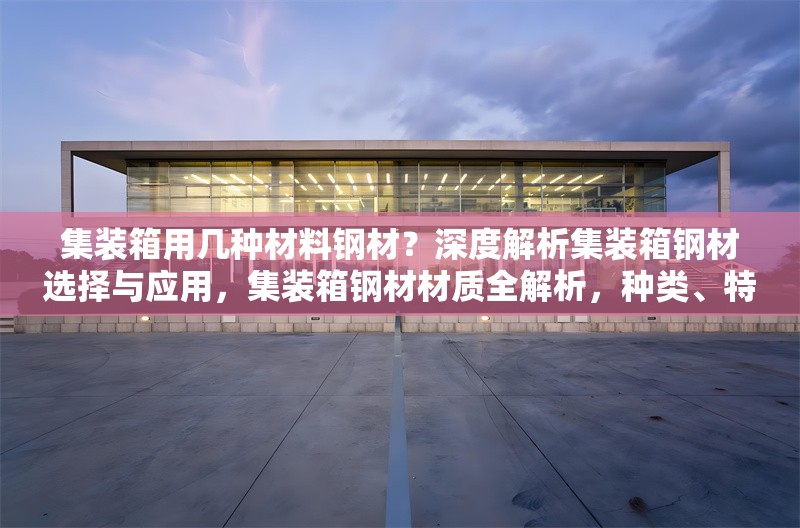 集裝箱用幾種材料鋼材？深度解析集裝箱鋼材選擇與應(yīng)用，集裝箱鋼材材質(zhì)全解析，種類、特性 行業(yè)新聞