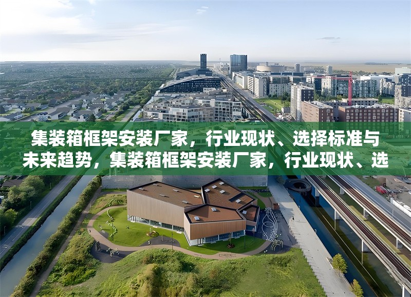 集裝箱框架安裝廠家，行業(yè)現(xiàn)狀、選擇標(biāo)準(zhǔn)與未來(lái)趨勢(shì)，集裝箱框架安裝廠家，行業(yè)現(xiàn)狀、選擇標(biāo)準(zhǔn)及未來(lái)趨勢(shì)剖析