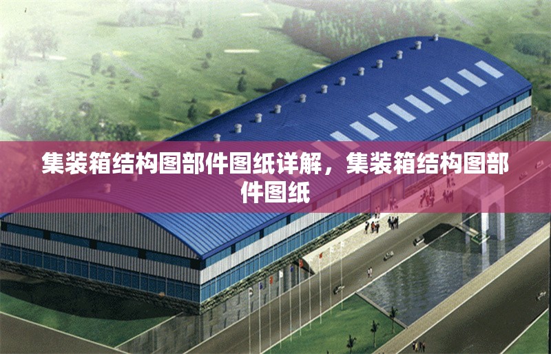 集裝箱結(jié)構(gòu)圖部件圖紙?jiān)斀?，集裝箱結(jié)構(gòu)圖部件圖紙 行業(yè)新聞