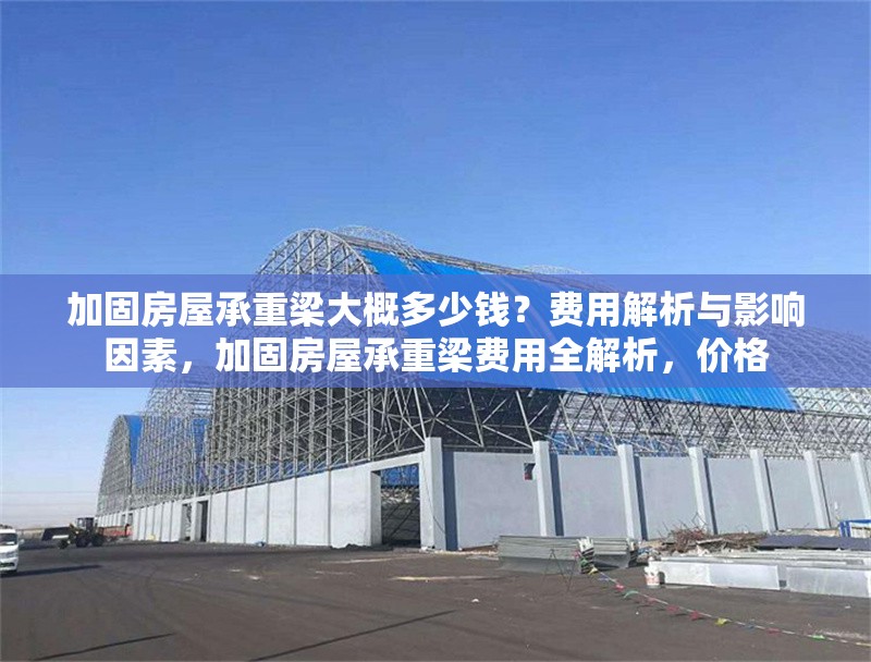 加固房屋承重梁大概多少錢(qián)？費(fèi)用解析與影響因素，加固房屋承重梁費(fèi)用全解析，價(jià)格 行業(yè)新聞