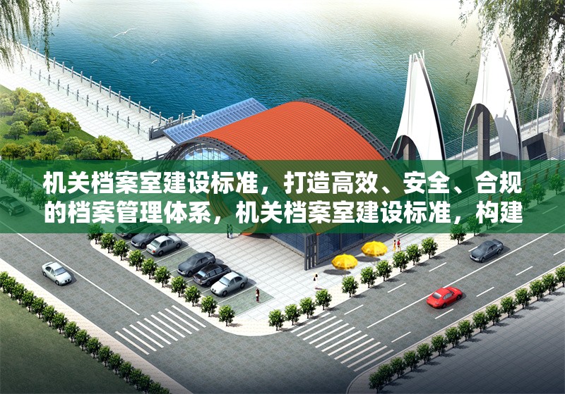 機(jī)關(guān)檔案室建設(shè)標(biāo)準(zhǔn)，打造高效、安全、合規(guī)的檔案管理體系，機(jī)關(guān)檔案室建設(shè)標(biāo)準(zhǔn)，構(gòu)建高效、安全、合規(guī)檔案管理體系