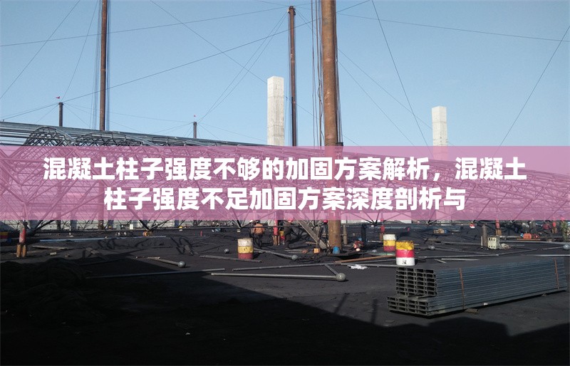 混凝土柱子強(qiáng)度不夠的加固方案解析，混凝土柱子強(qiáng)度不足加固方案深度剖析與