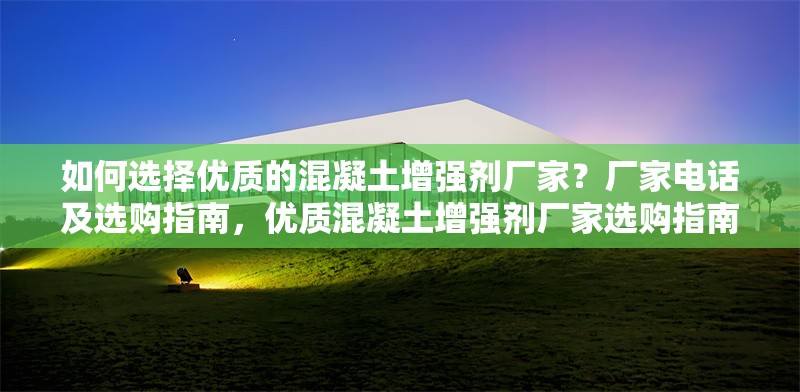 如何選擇優(yōu)質(zhì)的混凝土增強劑廠家？廠家電話及選購指南，優(yōu)質(zhì)混凝土增強劑廠家選購指南及電話