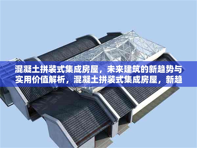 混凝土拼裝式集成房屋，未來建筑的新趨勢與實用價值解析，混凝土拼裝式集成房屋，新趨勢下的實用價值剖析