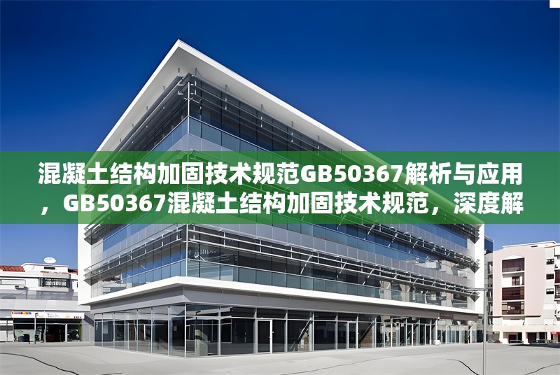 混凝土結(jié)構(gòu)加固技術(shù)規(guī)范GB50367解析與應(yīng)用，GB50367混凝土結(jié)構(gòu)加固技術(shù)規(guī)范，深度解析 行業(yè)新聞