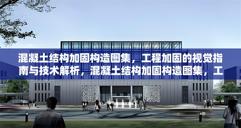 混凝土結(jié)構(gòu)加固構(gòu)造圖集，工程加固的視覺指南與技術(shù)解析，混凝土結(jié)構(gòu)加固構(gòu)造圖集，工程加固的視覺寶典與 行業(yè)新聞