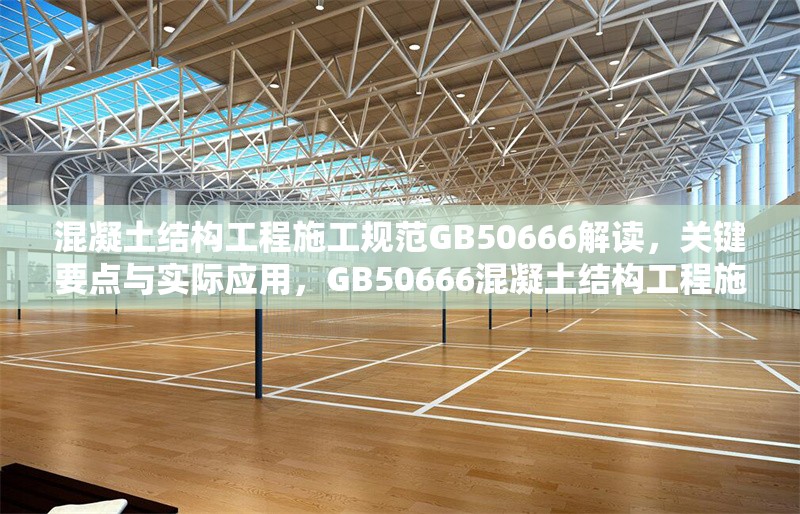 混凝土結(jié)構(gòu)工程施工規(guī)范GB50666解讀，關(guān)鍵要點(diǎn)與實(shí)際應(yīng)用，GB50666混凝土結(jié)構(gòu)工程施工規(guī)范要點(diǎn)解讀及應(yīng)用