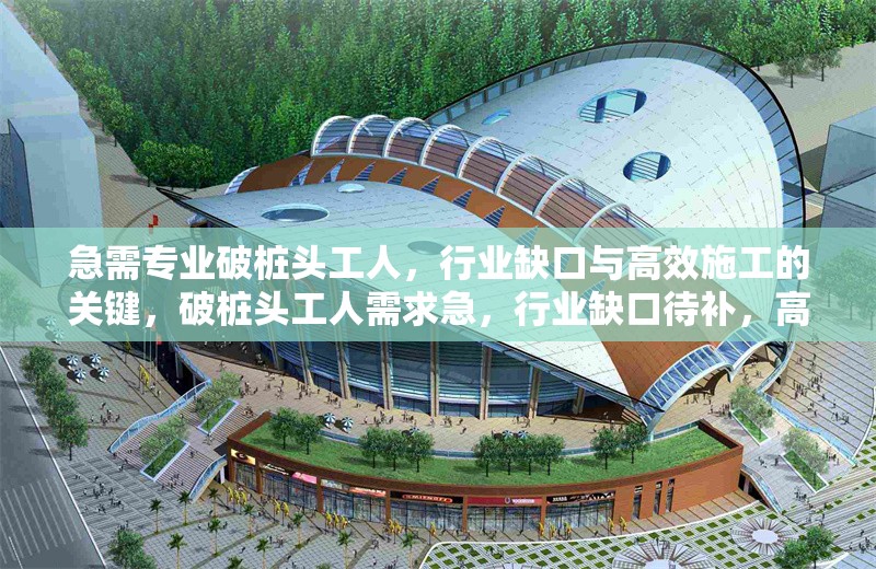 急需專業(yè)破樁頭工人，行業(yè)缺口與高效施工的關(guān)鍵，破樁頭工人需求急，行業(yè)缺口待補(bǔ)，高效施工 行業(yè)新聞