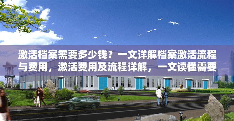 激活檔案需要多少錢？一文詳解檔案激活流程與費(fèi)用，激活費(fèi)用及流程詳解，一文讀懂需要多少錢