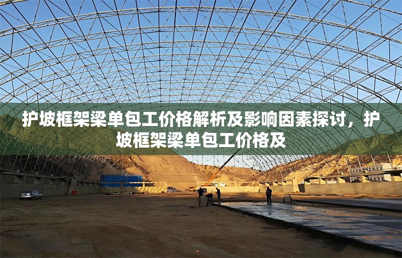護(hù)坡框架梁單包工價(jià)格解析及影響因素探討，護(hù)坡框架梁單包工價(jià)格及 行業(yè)新聞