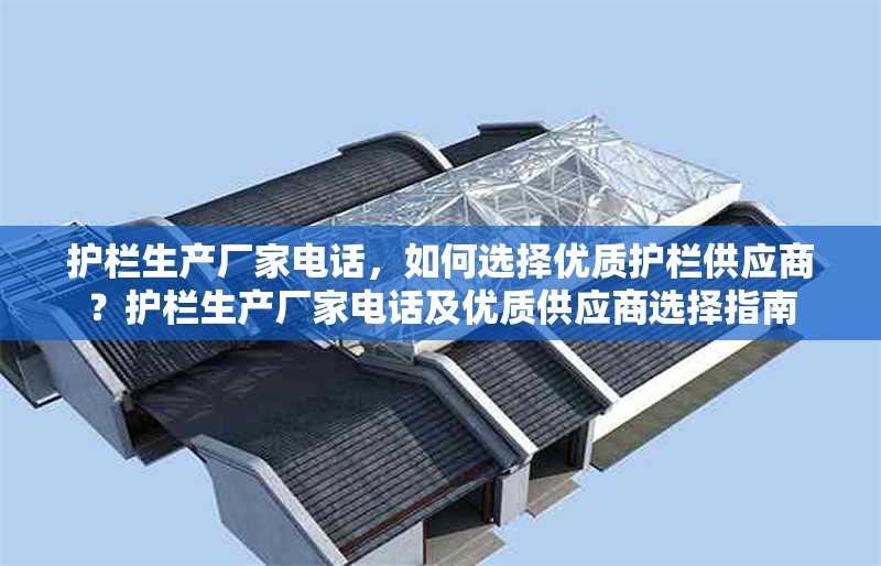 護(hù)欄生產(chǎn)廠家電話，如何選擇優(yōu)質(zhì)護(hù)欄供應(yīng)商？護(hù)欄生產(chǎn)廠家電話及優(yōu)質(zhì)供應(yīng)商選擇指南 行業(yè)新聞