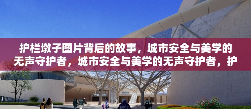 護(hù)欄墩子圖片背后的故事，城市安全與美學(xué)的無聲守護(hù)者，城市安全與美學(xué)的無聲守護(hù)者，護(hù)欄墩子圖片背后