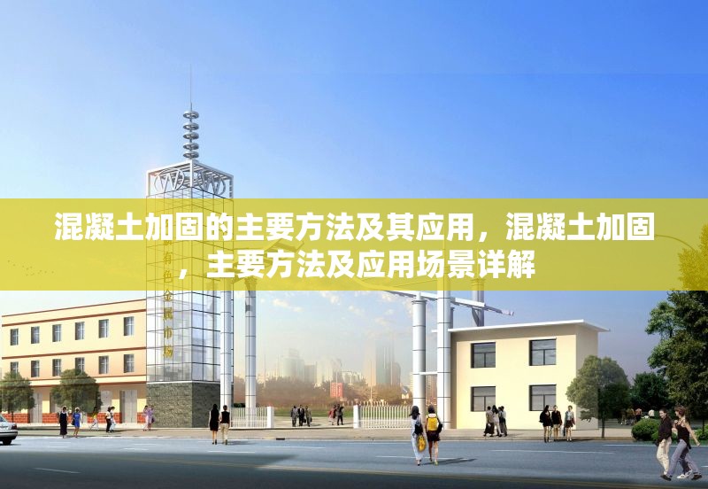 混凝土加固的主要方法及其應(yīng)用，混凝土加固，主要方法及應(yīng)用場(chǎng)景詳解 行業(yè)新聞