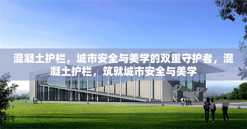 混凝土護(hù)欄，城市安全與美學(xué)的雙重守護(hù)者，混凝土護(hù)欄，筑就城市安全與美學(xué) 行業(yè)新聞