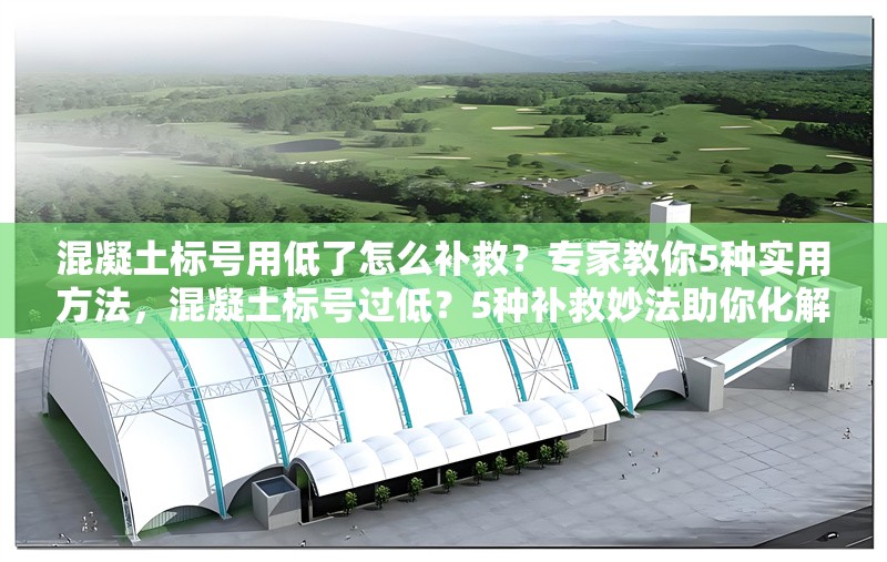 混凝土標(biāo)號用低了怎么補(bǔ)救？專家教你5種實(shí)用方法，混凝土標(biāo)號過低？5種補(bǔ)救妙法助你化解難題