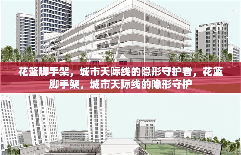 花籃腳手架，城市天際線的隱形守護(hù)者，花籃腳手架，城市天際線的隱形守護(hù)