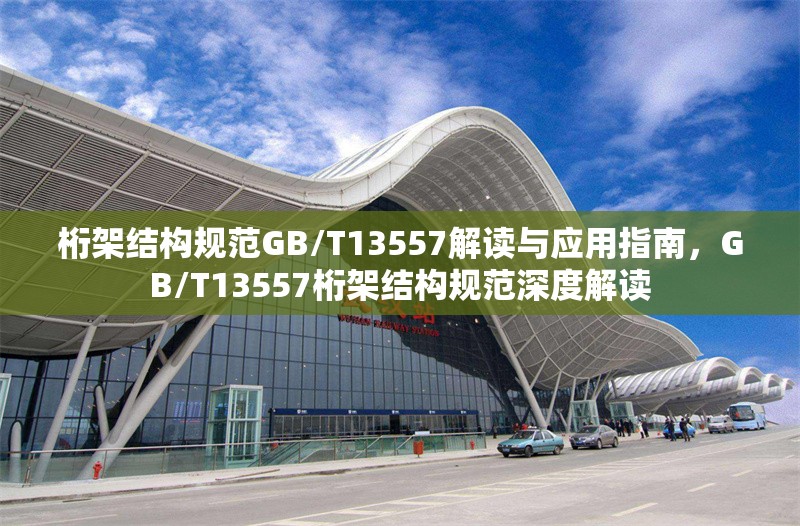 桁架結(jié)構(gòu)規(guī)范GB/T13557解讀與應(yīng)用指南，GB/T13557桁架結(jié)構(gòu)規(guī)范深度解讀