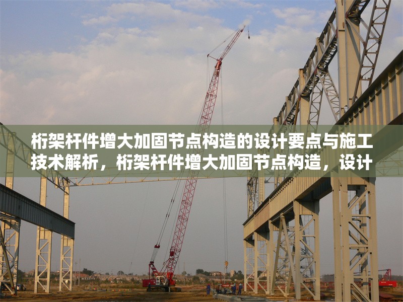 桁架桿件增大加固節(jié)點(diǎn)構(gòu)造的設(shè)計(jì)要點(diǎn)與施工技術(shù)解析，桁架桿件增大加固節(jié)點(diǎn)構(gòu)造，設(shè)計(jì)要點(diǎn)與施工技術(shù)