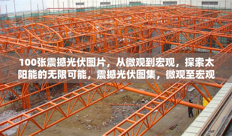 100張震撼光伏圖片，從微觀到宏觀，探索太陽能的無限可能，震撼光伏圖集，微觀至宏觀，探尋太陽能 行業(yè)新聞