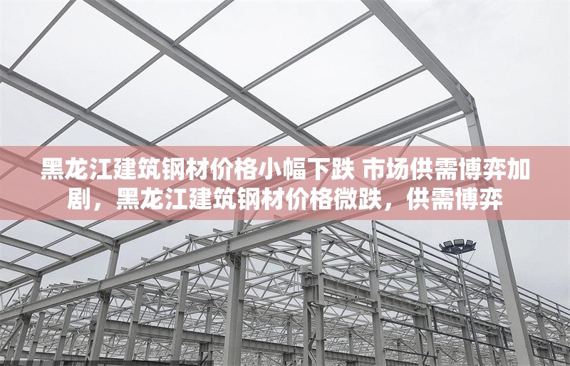 黑龍江建筑鋼材價(jià)格小幅下跌 市場(chǎng)供需博弈加劇，黑龍江建筑鋼材價(jià)格微跌，供需博弈 行業(yè)新聞