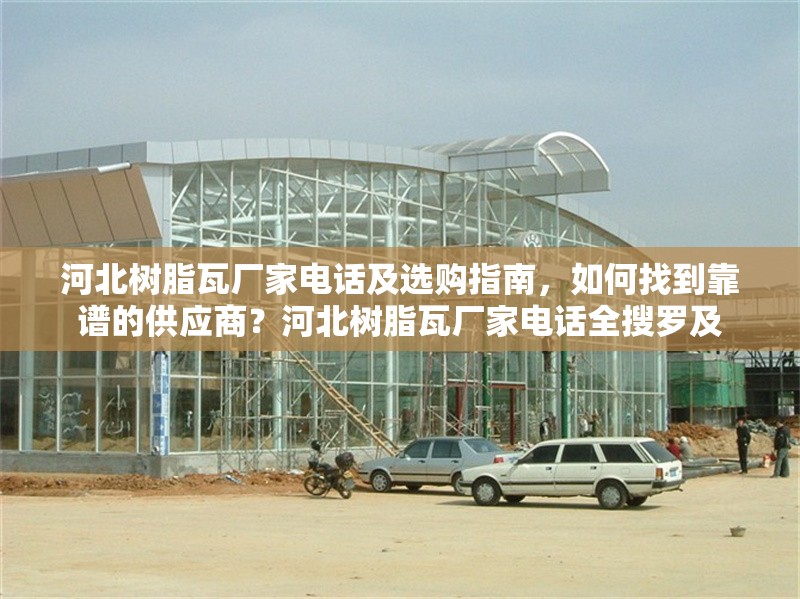 河北樹脂瓦廠家電話及選購指南，如何找到靠譜的供應商？河北樹脂瓦廠家電話全搜羅及 行業(yè)新聞