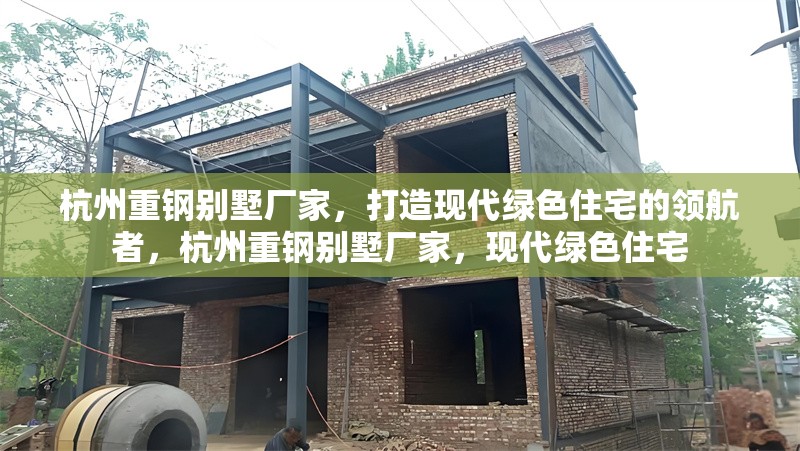 杭州重鋼別墅廠家，打造現(xiàn)代綠色住宅的領(lǐng)航者，杭州重鋼別墅廠家，現(xiàn)代綠色住宅
