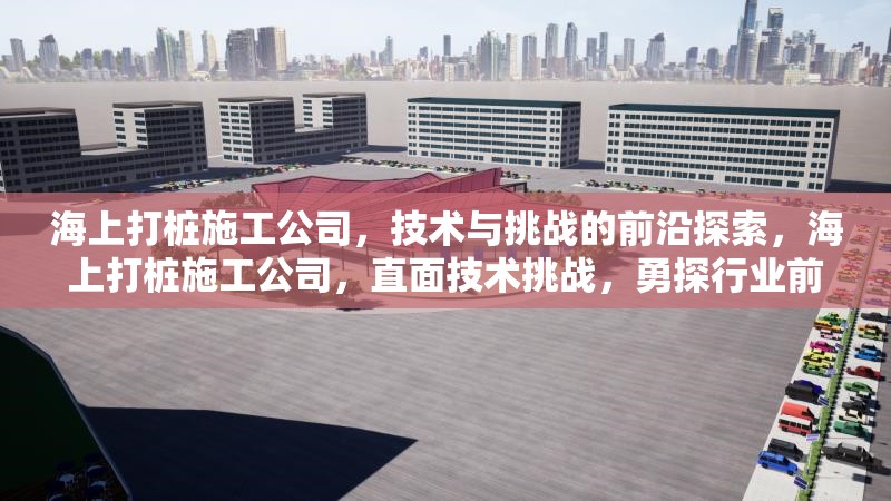 海上打樁施工公司，技術(shù)與挑戰(zhàn)的前沿探索，海上打樁施工公司，直面技術(shù)挑戰(zhàn)，勇探行業(yè)前沿 行業(yè)新聞
