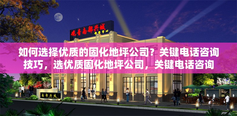 如何選擇優(yōu)質(zhì)的固化地坪公司？關(guān)鍵電話咨詢技巧，選優(yōu)質(zhì)固化地坪公司，關(guān)鍵電話咨詢 行業(yè)新聞