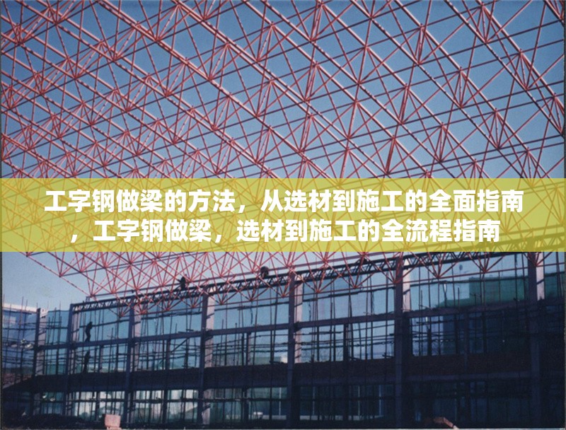 工字鋼做梁的方法，從選材到施工的全面指南，工字鋼做梁，選材到施工的全流程指南 行業(yè)新聞