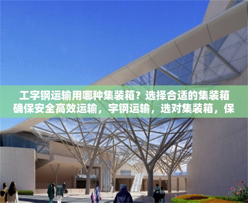 工字鋼運(yùn)輸用哪種集裝箱？選擇合適的集裝箱確保安全高效運(yùn)輸，字鋼運(yùn)輸，選對集裝箱，保障