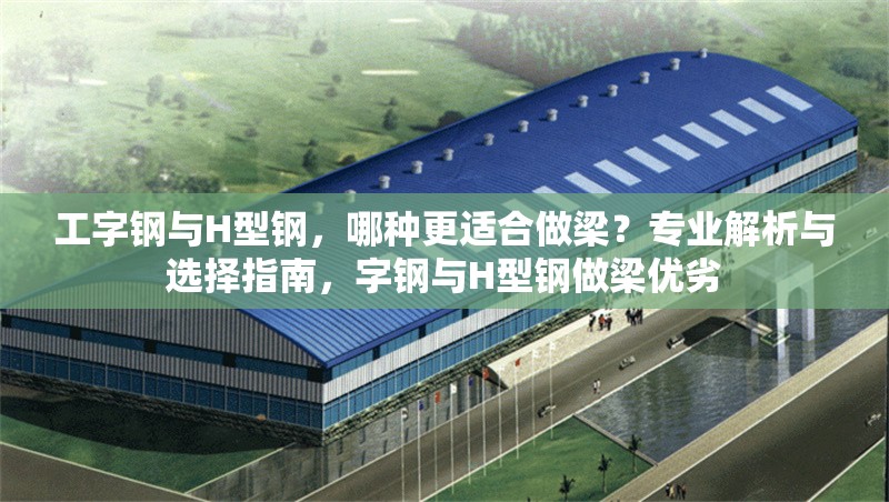 工字鋼與H型鋼，哪種更適合做梁？專業(yè)解析與選擇指南，字鋼與H型鋼做梁優(yōu)劣