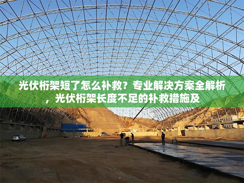 光伏桁架短了怎么補(bǔ)救？專業(yè)解決方案全解析，光伏桁架長(zhǎng)度不足的補(bǔ)救措施及 行業(yè)新聞