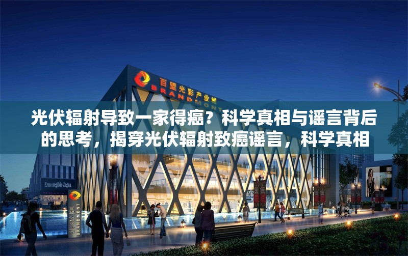光伏輻射導(dǎo)致一家得癌？科學(xué)真相與謠言背后的思考，揭穿光伏輻射致癌謠言，科學(xué)真相 行業(yè)新聞