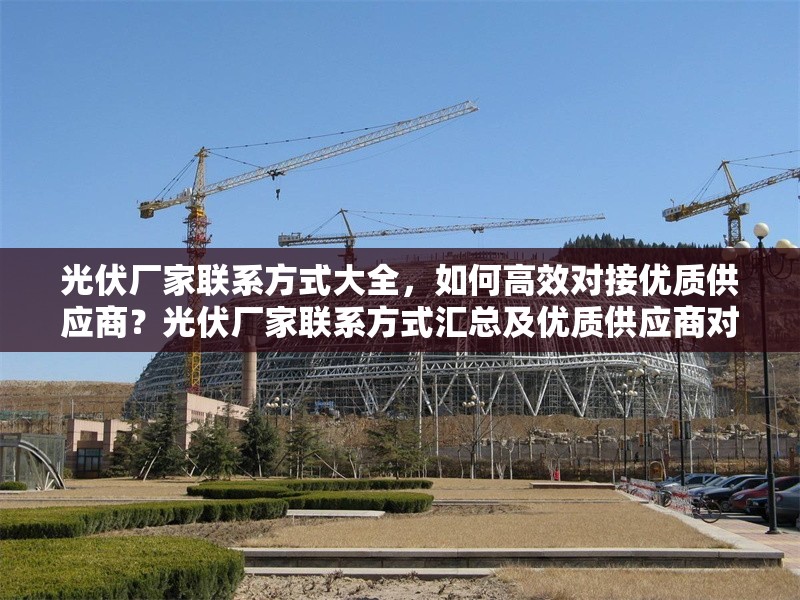 光伏廠家聯(lián)系方式大全，如何高效對接優(yōu)質(zhì)供應商？光伏廠家聯(lián)系方式匯總及優(yōu)質(zhì)供應商對接攻略