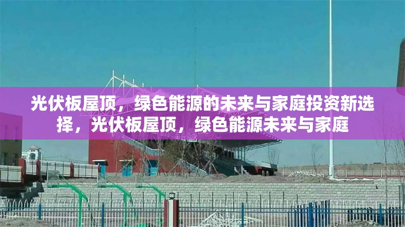 光伏板屋頂，綠色能源的未來(lái)與家庭投資新選擇，光伏板屋頂，綠色能源未來(lái)與家庭 行業(yè)新聞