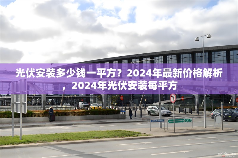 光伏安裝多少錢一平方？2024年最新價格解析，2024年光伏安裝每平方 行業(yè)新聞