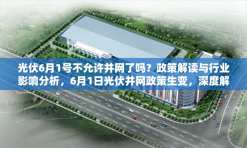 光伏6月1號(hào)不允許并網(wǎng)了嗎？政策解讀與行業(yè)影響分析，6月1日光伏并網(wǎng)政策生變，深度解讀及