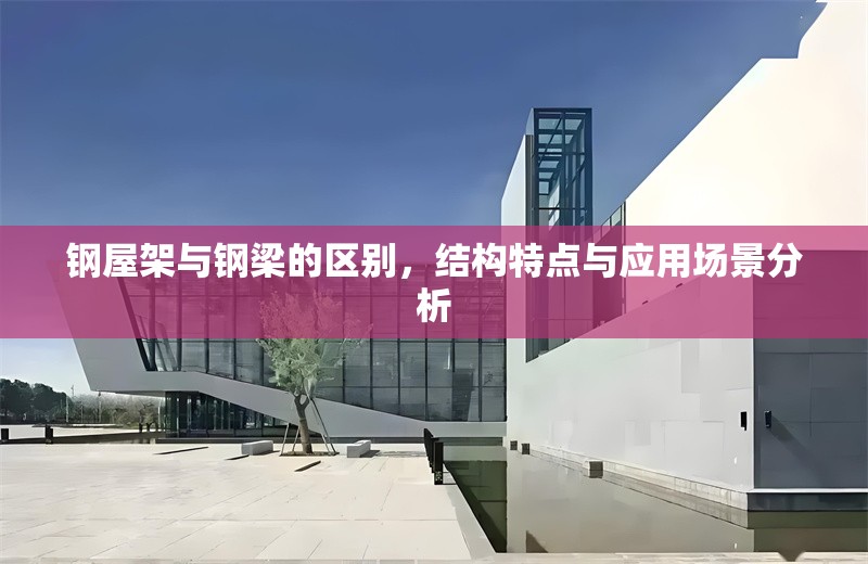 鋼屋架與鋼梁的區(qū)別，結(jié)構(gòu)特點(diǎn)與應(yīng)用場景分析