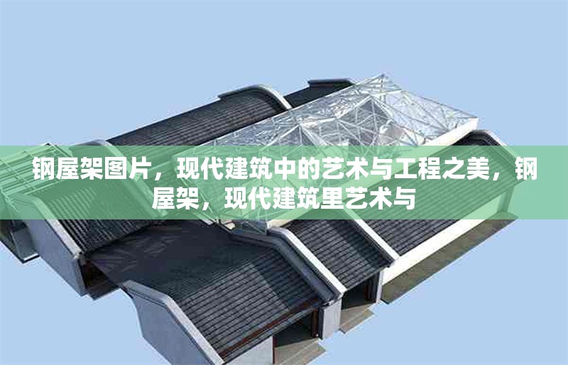鋼屋架圖片，現(xiàn)代建筑中的藝術(shù)與工程之美，鋼屋架，現(xiàn)代建筑里藝術(shù)與 行業(yè)新聞