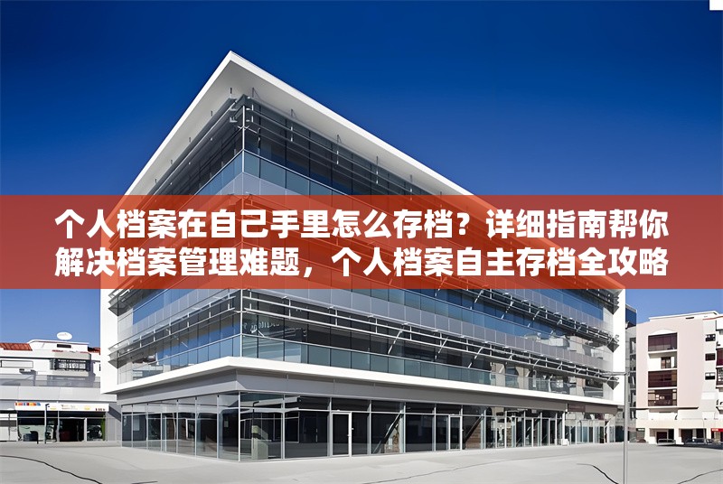 個(gè)人檔案在自己手里怎么存檔？詳細(xì)指南幫你解決檔案管理難題，個(gè)人檔案自主存檔全攻略，解決檔案 行業(yè)新聞