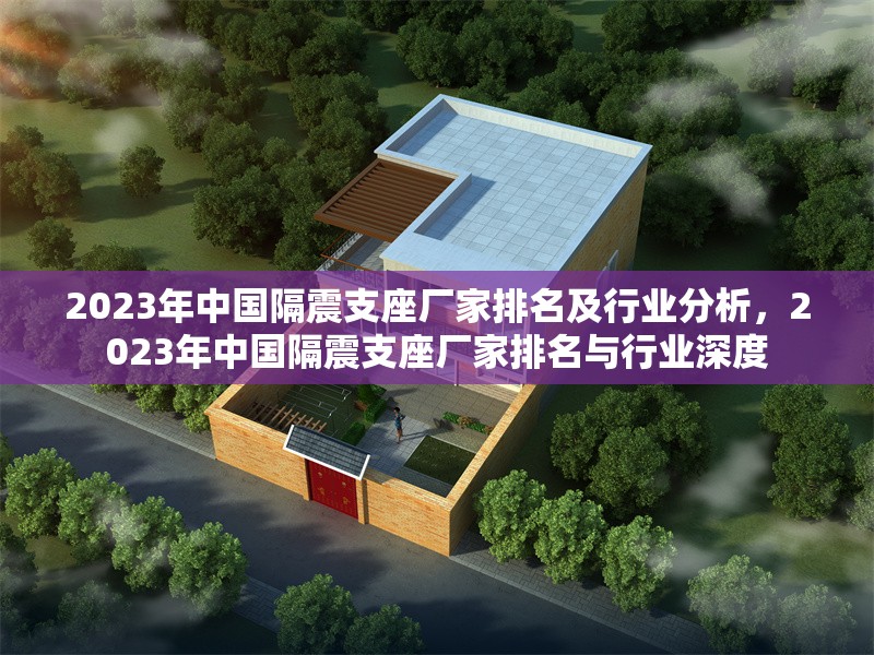 2023年中國(guó)隔震支座廠(chǎng)家排名及行業(yè)分析，2023年中國(guó)隔震支座廠(chǎng)家排名與行業(yè)深度