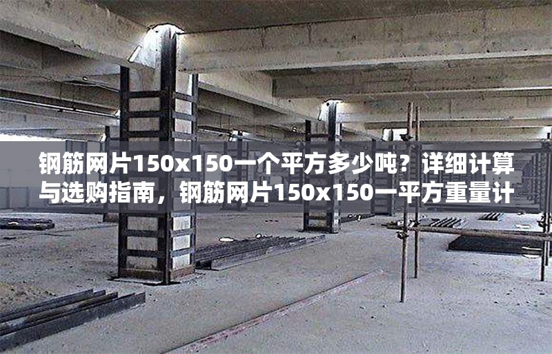 鋼筋網(wǎng)片150x150一個(gè)平方多少噸？詳細(xì)計(jì)算與選購指南，鋼筋網(wǎng)片150x150一平方重量計(jì)算
