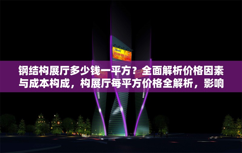 鋼結(jié)構(gòu)展廳多少錢一平方？全面解析價格因素與成本構(gòu)成，構(gòu)展廳每平方價格全解析，影響因素與
